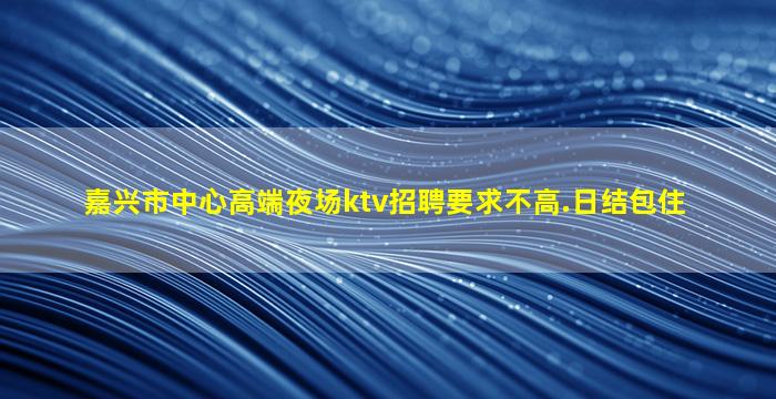 嘉兴市中心高端夜场ktv招聘要求不高.日结包住